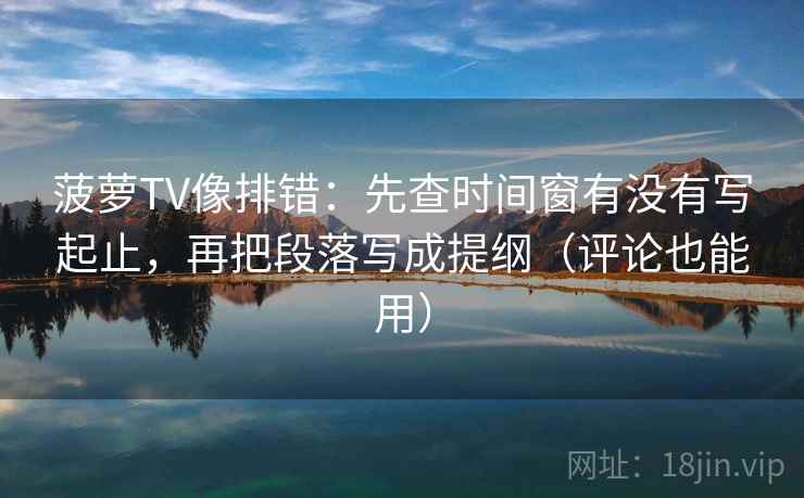 菠萝TV像排错：先查时间窗有没有写起止，再把段落写成提纲（评论也能用）