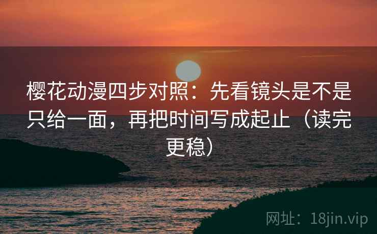 樱花动漫四步对照：先看镜头是不是只给一面，再把时间写成起止（读完更稳）