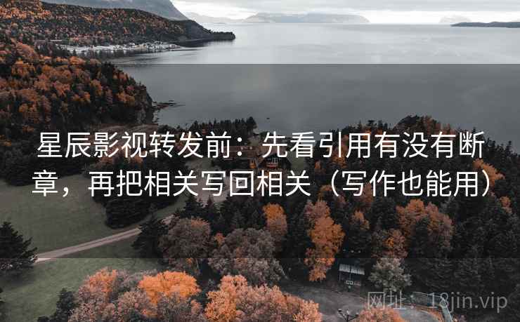 星辰影视转发前：先看引用有没有断章，再把相关写回相关（写作也能用）