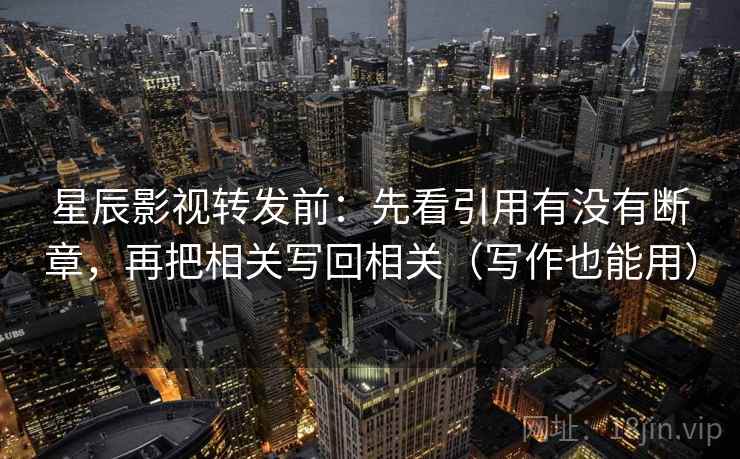 星辰影视转发前：先看引用有没有断章，再把相关写回相关（写作也能用）