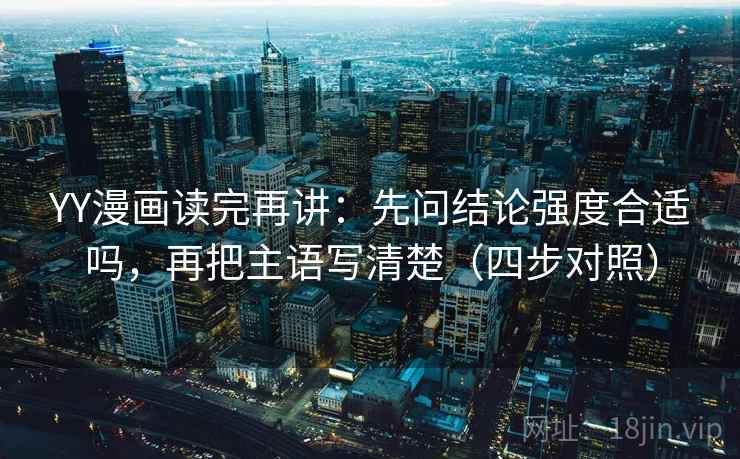 YY漫画读完再讲：先问结论强度合适吗，再把主语写清楚（四步对照）