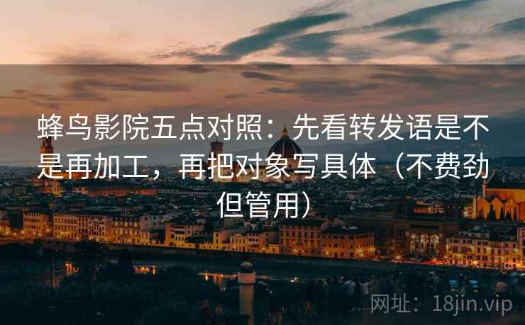 蜂鸟影院五点对照:先看转发语是不是再加工,再把对象写具体(不费劲但管用) 蜂鸟影院五点对照:先看转发语是不是再加工,再把对象写具体(不费劲但管用)