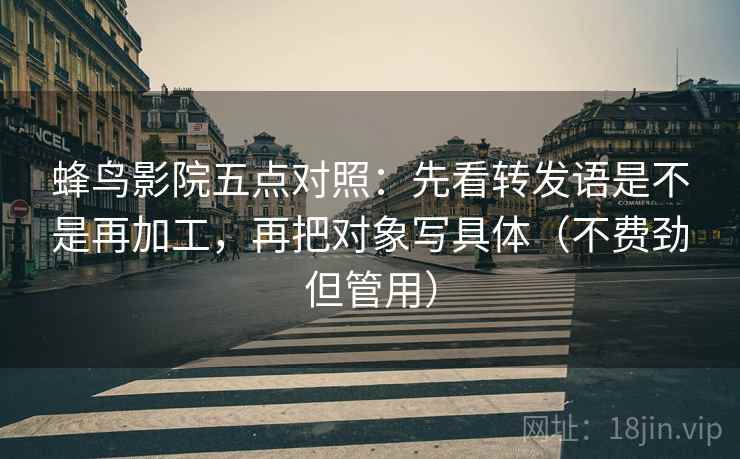 蜂鸟影院五点对照:先看转发语是不是再加工,再把对象写具体(不费劲但管用) 蜂鸟影院五点对照:先看转发语是不是再加工,再把对象写具体(不费劲但管用)