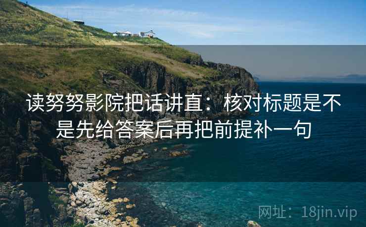 读努努影院把话讲直：核对标题是不是先给答案后再把前提补一句