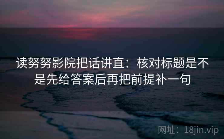 读努努影院把话讲直：核对标题是不是先给答案后再把前提补一句