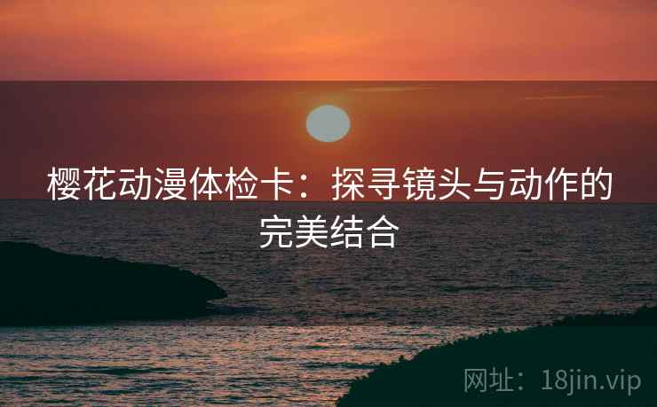 樱花动漫体检卡：探寻镜头与动作的完美结合