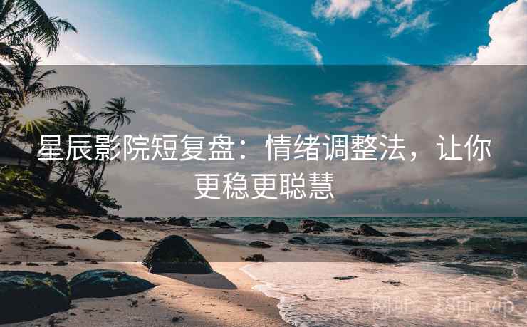 星辰影院短复盘：情绪调整法，让你更稳更聪慧