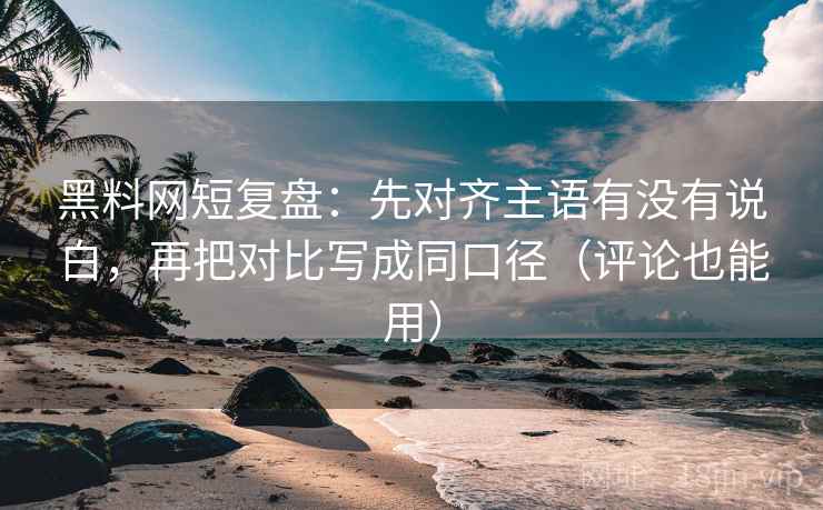 黑料网短复盘：先对齐主语有没有说白，再把对比写成同口径（评论也能用）
