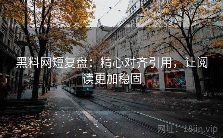 黑料网短复盘：精心对齐引用，让阅读更加稳固