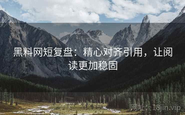 黑料网短复盘：精心对齐引用，让阅读更加稳固