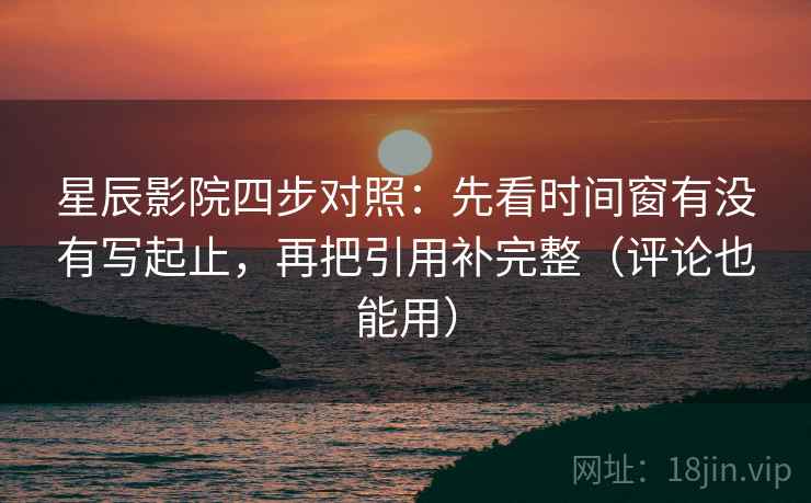 星辰影院四步对照：先看时间窗有没有写起止，再把引用补完整（评论也能用）
