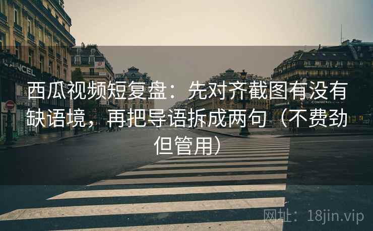 西瓜视频短复盘：先对齐截图有没有缺语境，再把导语拆成两句（不费劲但管用）