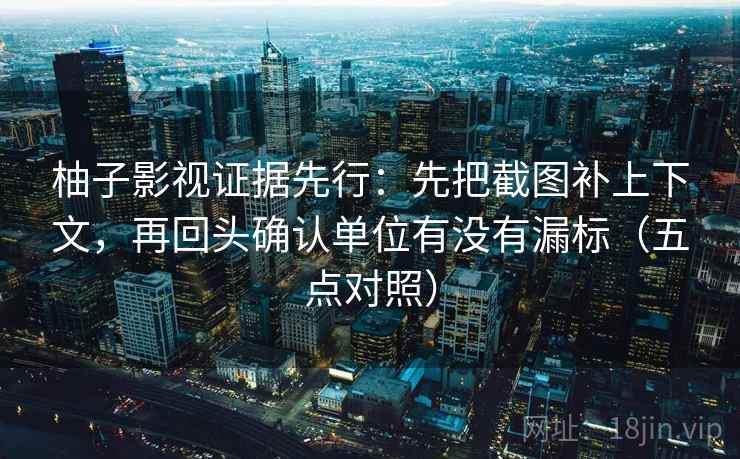 柚子影视证据先行：先把截图补上下文，再回头确认单位有没有漏标（五点对照）