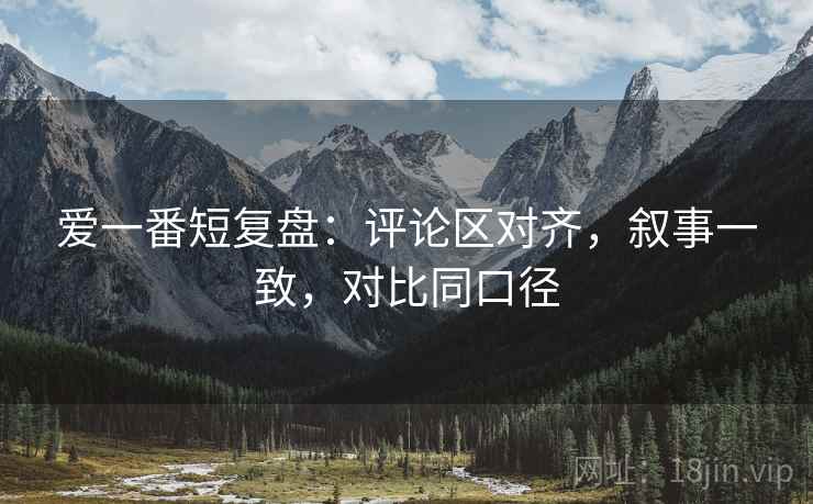 爱一番短复盘：评论区对齐，叙事一致，对比同口径