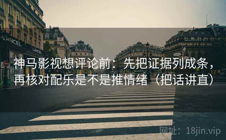 神马影视想评论前：先把证据列成条，再核对配乐是不是推情绪（把话讲直）