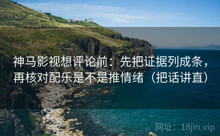 神马影视想评论前：先把证据列成条，再核对配乐是不是推情绪（把话讲直）