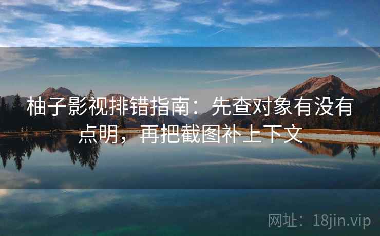 柚子影视排错指南:先查对象有没有点明,再把截图补上下文 柚子影视排错指南:先查对象有没有点明,再把截图补上下文