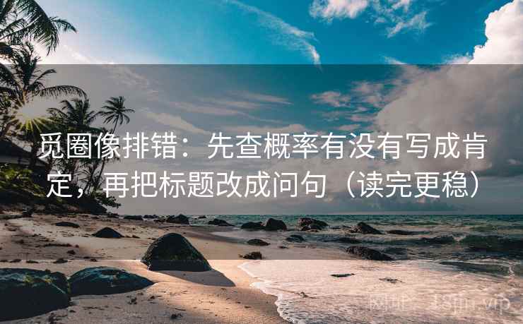 觅圈像排错：先查概率有没有写成肯定，再把标题改成问句（读完更稳）