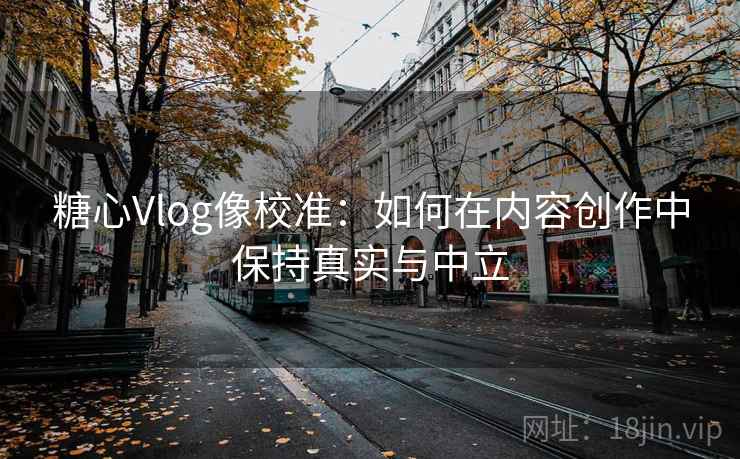 糖心Vlog像校准：如何在内容创作中保持真实与中立