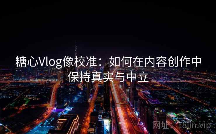 糖心Vlog像校准：如何在内容创作中保持真实与中立