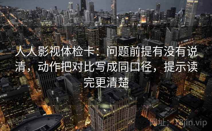 人人影视体检卡：问题前提有没有说清，动作把对比写成同口径，提示读完更清楚