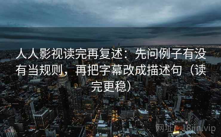 人人影视读完再复述：先问例子有没有当规则，再把字幕改成描述句（读完更稳）