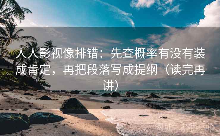 人人影视像排错：先查概率有没有装成肯定，再把段落写成提纲（读完再讲）