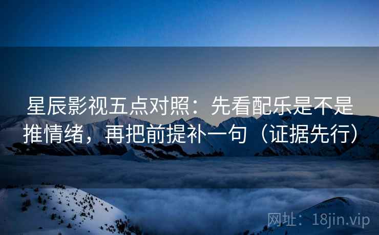 星辰影视五点对照：先看配乐是不是推情绪，再把前提补一句（证据先行）