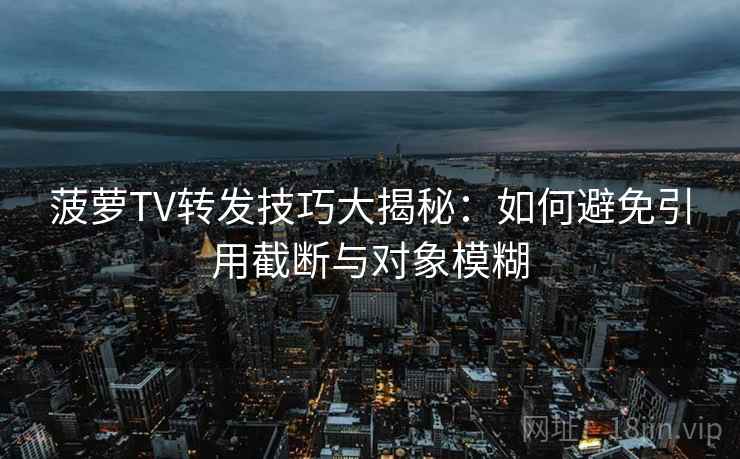 菠萝TV转发技巧大揭秘：如何避免引用截断与对象模糊