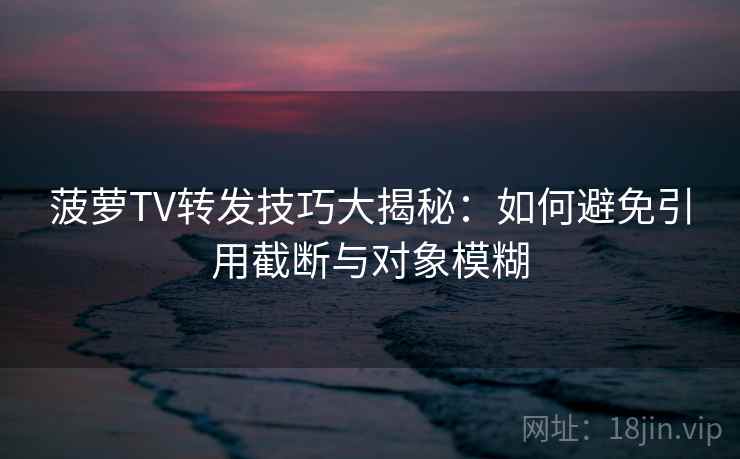 菠萝TV转发技巧大揭秘：如何避免引用截断与对象模糊