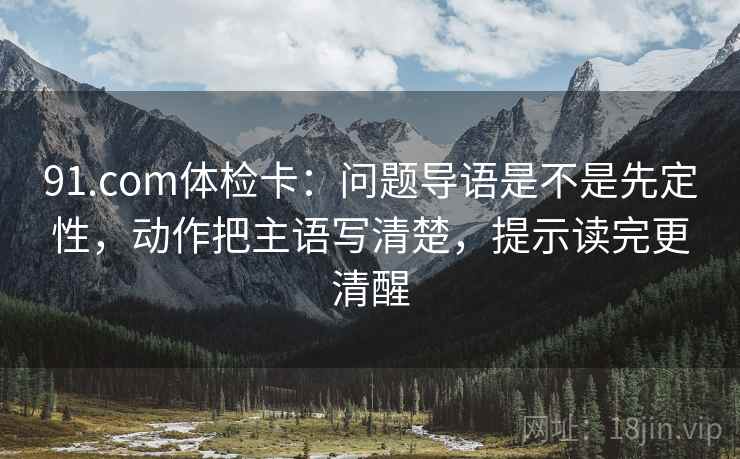 91.com体检卡:问题导语是不是先定性,动作把主语写清楚,提示读完更清醒 91.com体检卡:问题导语是不是先定性,动作把主语写清楚,提示读完更清醒