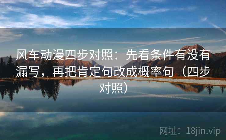 风车动漫四步对照：先看条件有没有漏写，再把肯定句改成概率句（四步对照）