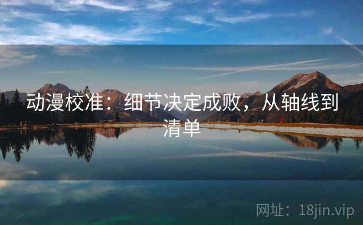 动漫校准：细节决定成败，从轴线到清单