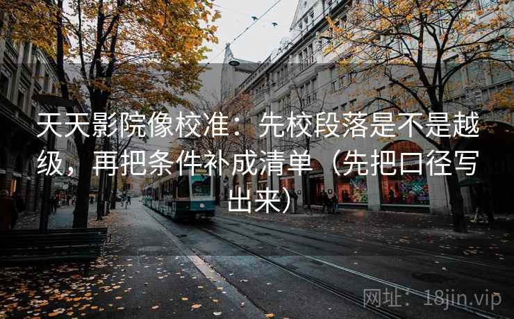 天天影院像校准：先校段落是不是越级，再把条件补成清单（先把口径写出来）