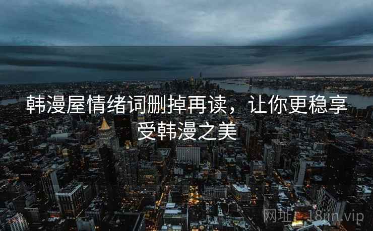韩漫屋情绪词删掉再读，让你更稳享受韩漫之美