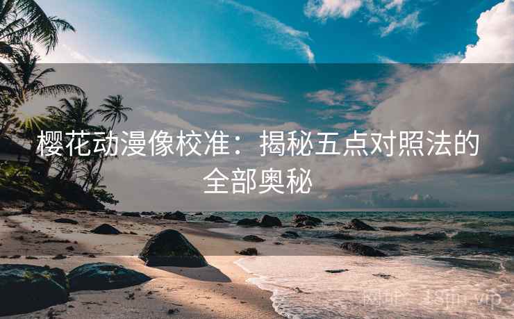 樱花动漫像校准：揭秘五点对照法的全部奥秘