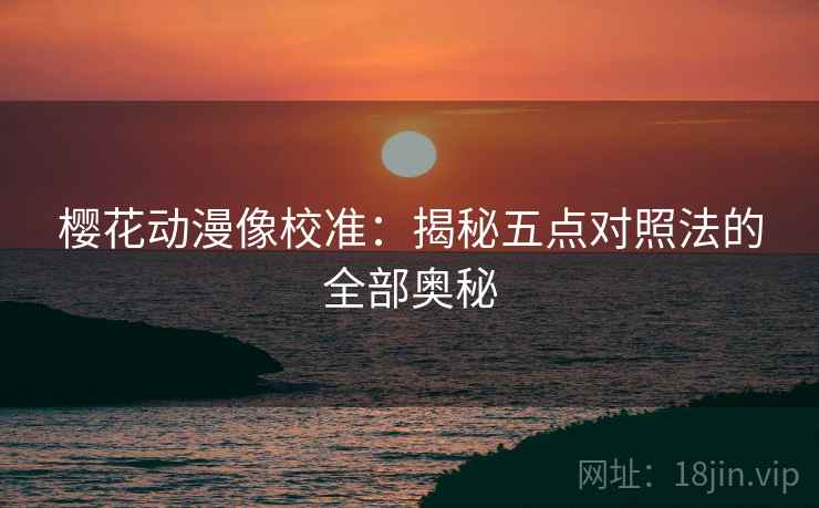 樱花动漫像校准：揭秘五点对照法的全部奥秘