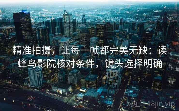 精准拍摄，让每一帧都完美无缺：读蜂鸟影院核对条件，镜头选择明确