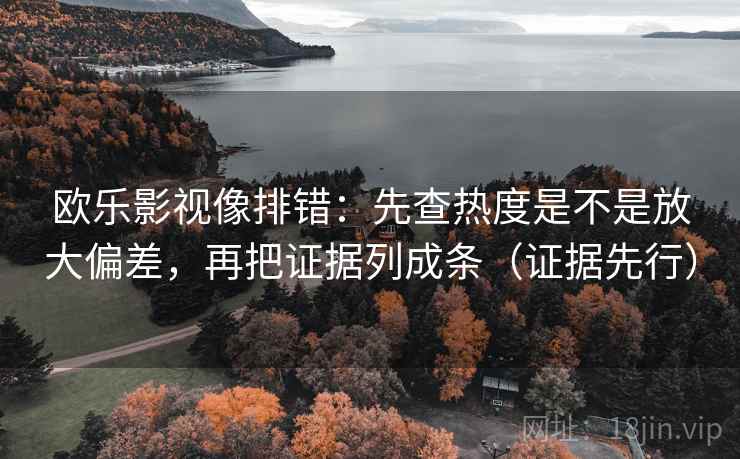 欧乐影视像排错：先查热度是不是放大偏差，再把证据列成条（证据先行）
