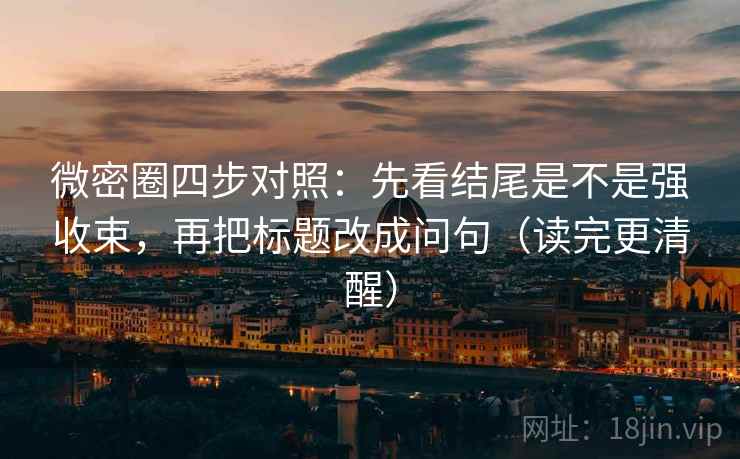 微密圈四步对照：先看结尾是不是强收束，再把标题改成问句（读完更清醒）
