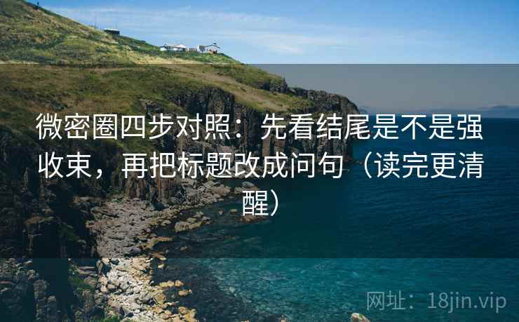 微密圈四步对照：先看结尾是不是强收束，再把标题改成问句（读完更清醒）