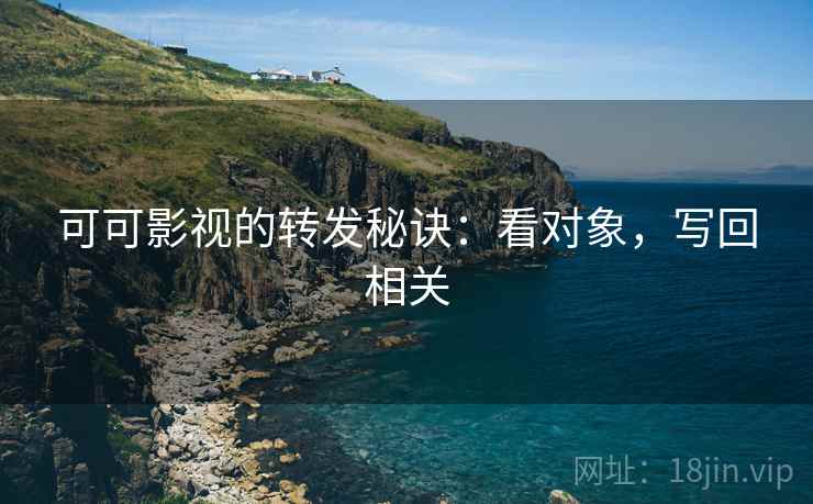 可可影视的转发秘诀：看对象，写回相关