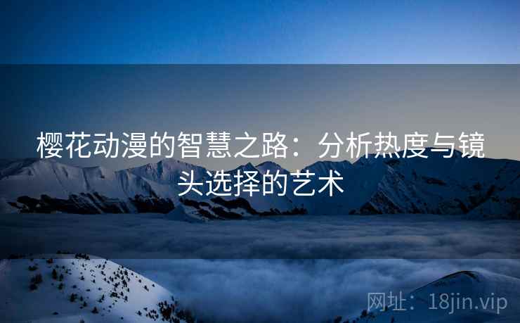 樱花动漫的智慧之路:分析热度与镜头选择的艺术 樱花动漫的智慧之路:分析热度与镜头选择的艺术