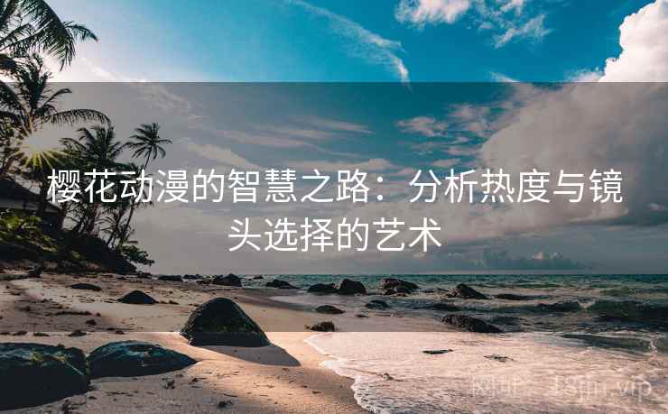 樱花动漫的智慧之路:分析热度与镜头选择的艺术 樱花动漫的智慧之路:分析热度与镜头选择的艺术