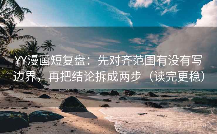 YY漫画短复盘:先对齐范围有没有写边界,再把结论拆成两步(读完更稳) YY漫画短复盘:先对齐范围有没有写边界,再把结论拆成两步(读完更稳)