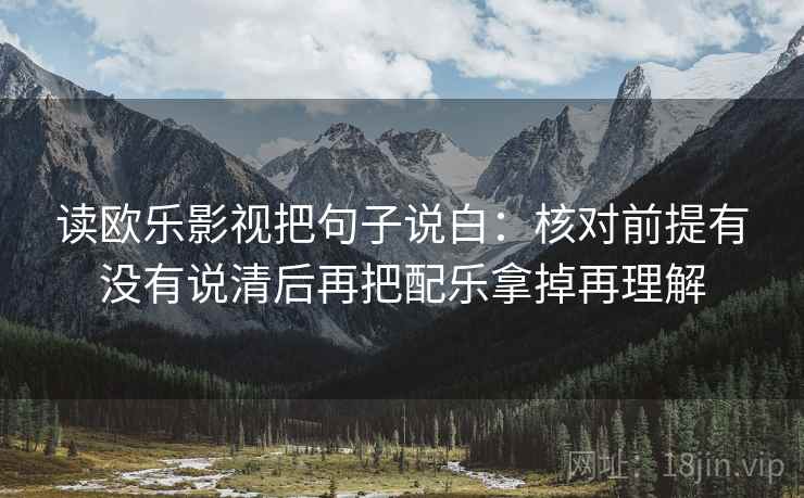 读欧乐影视把句子说白：核对前提有没有说清后再把配乐拿掉再理解
