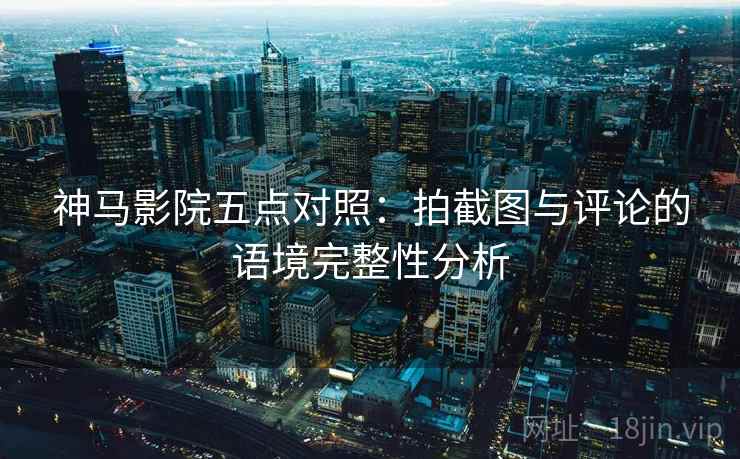 神马影院五点对照：拍截图与评论的语境完整性分析