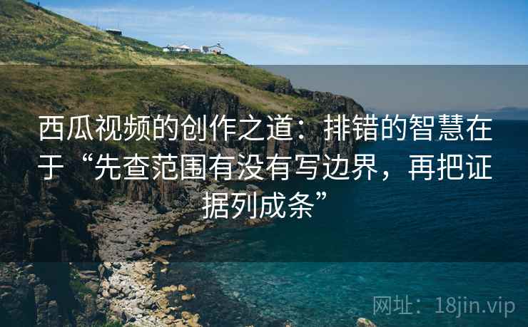 西瓜视频的创作之道:排错的智慧在于“先查范围有没有写边界,再把证据列成条” 西瓜视频的创作之道:排错的智慧在于“先查范围有没有写边界,再把证据列成条”