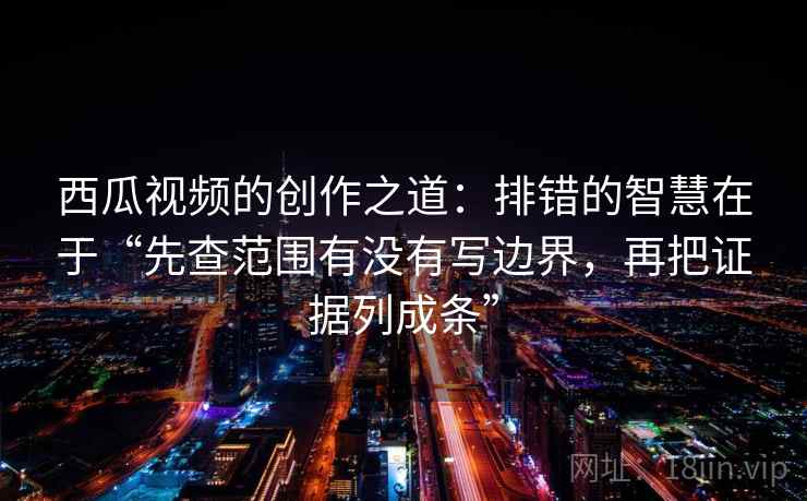 西瓜视频的创作之道:排错的智慧在于“先查范围有没有写边界,再把证据列成条” 西瓜视频的创作之道:排错的智慧在于“先查范围有没有写边界,再把证据列成条”
