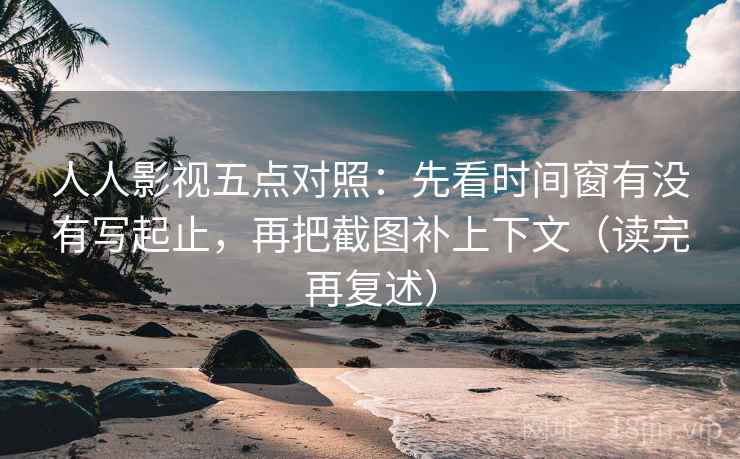 人人影视五点对照:先看时间窗有没有写起止,再把截图补上下文(读完再复述) 人人影视五点对照:先看时间窗有没有写起止,再把截图补上下文(读完再复述)